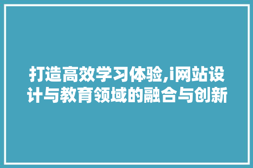 打造高效学习体验,i网站设计与教育领域的融合与创新 网站建设公司