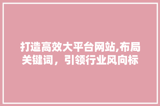 打造高效大平台网站,布局关键词，引领行业风向标 打造高效大平台网站,布局关键词，引领行业风向标 SEO关键词