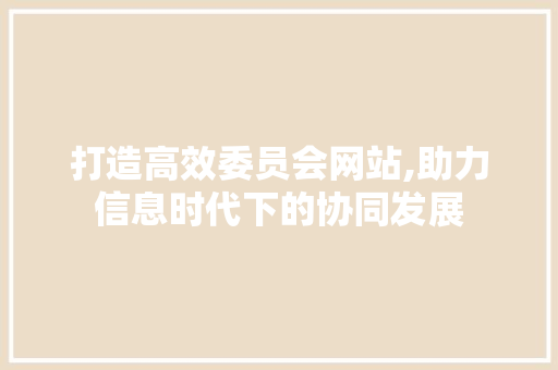 打造高效委员会网站,助力信息时代下的协同发展 打造高效委员会网站,助力信息时代下的协同发展 网站建设公司
