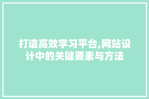 打造高效学习平台,网站设计中的关键要素与方法 打造高效学习平台,网站设计中的关键要素与方法 网站建设公司