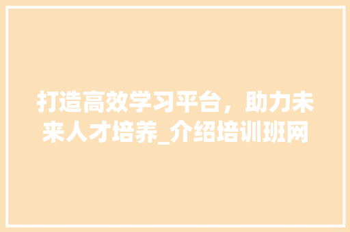 打造高效学习平台，助力未来人才培养_介绍培训班网站模板的秘密 打造高效学习平台，助力未来人才培养_介绍培训班网站模板的秘密 搜狗SEO