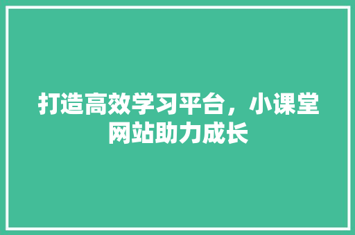 打造高效学习平台，小课堂网站助力成长 搜狗SEO