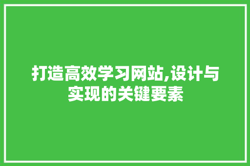 打造高效学习网站,设计与实现的关键要素 打造高效学习网站,设计与实现的关键要素 必应SEO