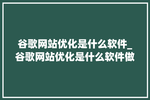 谷歌网站优化是什么软件_谷歌网站优化是什么软件做的。