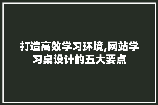 打造高效学习环境,网站学习桌设计的五大要点 打造高效学习环境,网站学习桌设计的五大要点 搜狗SEO