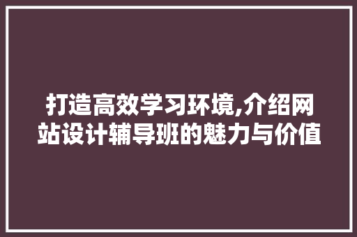 打造高效学习环境,介绍网站设计辅导班的魅力与价值 打造高效学习环境,介绍网站设计辅导班的魅力与价值 SEO关键词