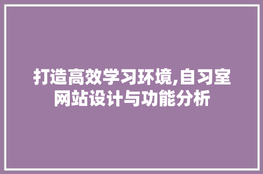 打造高效学习环境,自习室网站设计与功能分析 打造高效学习环境,自习室网站设计与功能分析 神马SEO