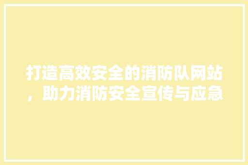 打造高效安全的消防队网站，助力消防安全宣传与应急救援 打造高效安全的消防队网站，助力消防安全宣传与应急救援 神马SEO