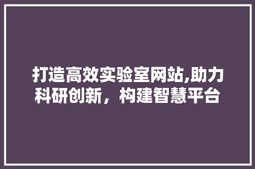 打造高效实验室网站,助力科研创新，构建智慧平台 打造高效实验室网站,助力科研创新，构建智慧平台 搜狗SEO