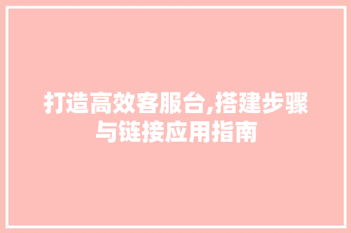 打造高效客服台,搭建步骤与链接应用指南 打造高效客服台,搭建步骤与链接应用指南 网站建设公司