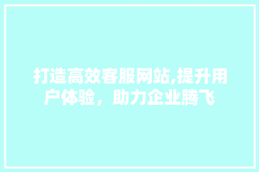 打造高效客服网站,提升用户体验，助力企业腾飞 打造高效客服网站,提升用户体验，助力企业腾飞 神马SEO