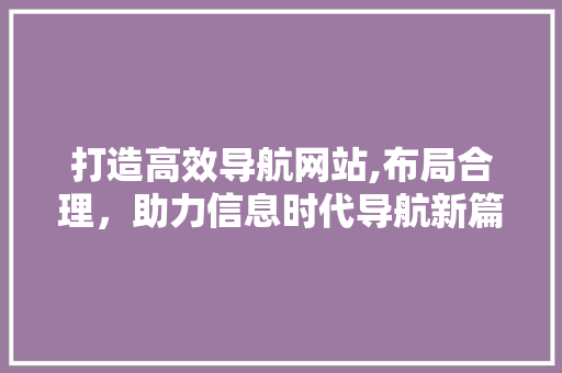 打造高效导航网站,布局合理，助力信息时代导航新篇章 打造高效导航网站,布局合理，助力信息时代导航新篇章 必应SEO