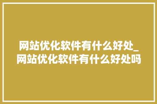 网站优化软件有什么好处_网站优化软件有什么好处吗。 网站优化软件有什么好处_网站优化软件有什么好处吗。 网站建设公司