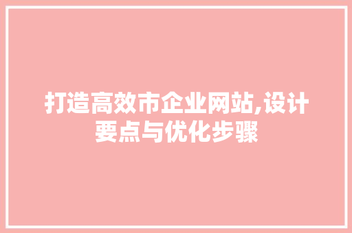 打造高效市企业网站,设计要点与优化步骤 打造高效市企业网站,设计要点与优化步骤 网站建设公司