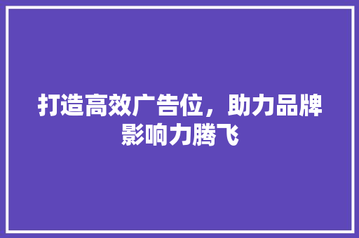 打造高效广告位，助力品牌影响力腾飞 打造高效广告位，助力品牌影响力腾飞 必应SEO