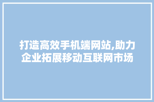 打造高效手机端网站,助力企业拓展移动互联网市场 打造高效手机端网站,助力企业拓展移动互联网市场 必应SEO