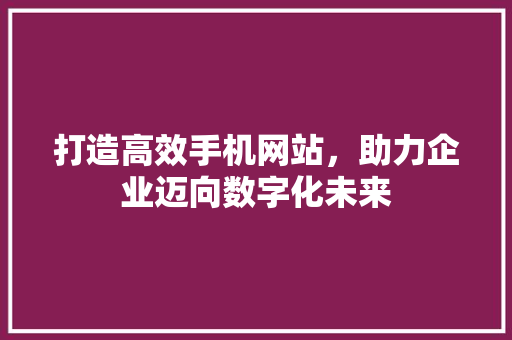 打造高效手机网站，助力企业迈向数字化未来 打造高效手机网站，助力企业迈向数字化未来 必应SEO