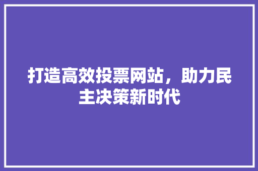 打造高效投票网站，助力民主决策新时代 搜狗SEO