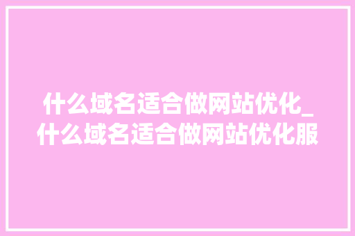 什么域名适合做网站优化_什么域名适合做网站优化服务。 什么域名适合做网站优化_什么域名适合做网站优化服务。 搜狗SEO