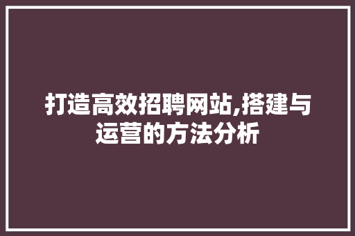 打造高效招聘网站,搭建与运营的方法分析 打造高效招聘网站,搭建与运营的方法分析 网站建设公司