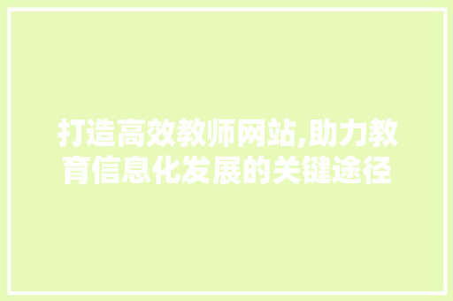 打造高效教师网站,助力教育信息化发展的关键途径 打造高效教师网站,助力教育信息化发展的关键途径 网站建设公司