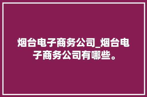 烟台电子商务公司_烟台电子商务公司有哪些。 烟台电子商务公司_烟台电子商务公司有哪些。 网站建设公司