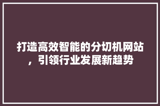 打造高效智能的分切机网站，引领行业发展新趋势 打造高效智能的分切机网站，引领行业发展新趋势 必应SEO