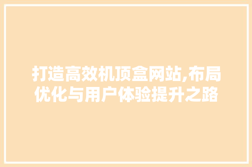 打造高效机顶盒网站,布局优化与用户体验提升之路 打造高效机顶盒网站,布局优化与用户体验提升之路 网站建设公司