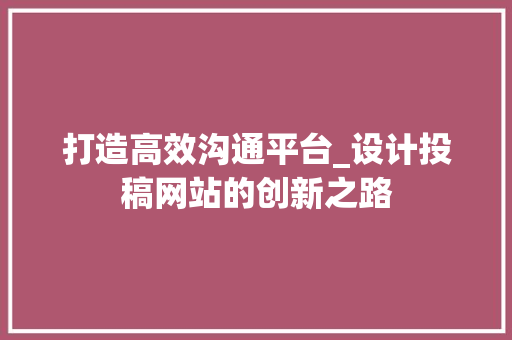 打造高效沟通平台_设计投稿网站的创新之路 打造高效沟通平台_设计投稿网站的创新之路 搜狗SEO