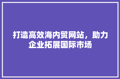 打造高效海内贸网站，助力企业拓展国际市场 打造高效海内贸网站，助力企业拓展国际市场 搜狗SEO