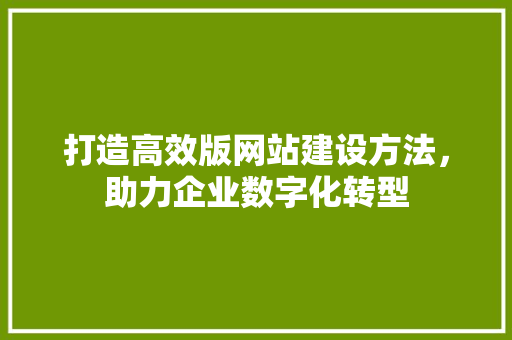 打造高效版网站建设方法，助力企业数字化转型 打造高效版网站建设方法，助力企业数字化转型 必应SEO