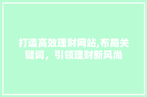 打造高效理财网站,布局关键词，引领理财新风尚 打造高效理财网站,布局关键词，引领理财新风尚 搜狗SEO