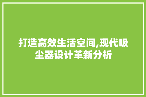 打造高效生活空间,现代吸尘器设计革新分析 打造高效生活空间,现代吸尘器设计革新分析 网站建设公司