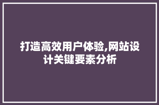 打造高效用户体验,网站设计关键要素分析 打造高效用户体验,网站设计关键要素分析 神马SEO