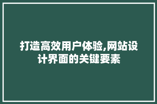 打造高效用户体验,网站设计界面的关键要素 打造高效用户体验,网站设计界面的关键要素 网站建设公司