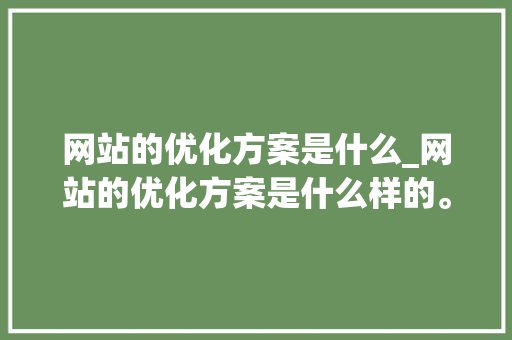 网站的优化方案是什么_网站的优化方案是什么样的。 网站的优化方案是什么_网站的优化方案是什么样的。 神马SEO