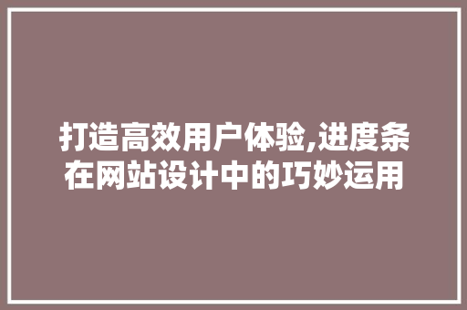 打造高效用户体验,进度条在网站设计中的巧妙运用