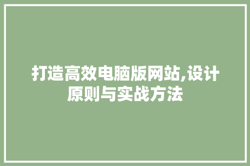 打造高效电脑版网站,设计原则与实战方法 打造高效电脑版网站,设计原则与实战方法 网站建设公司