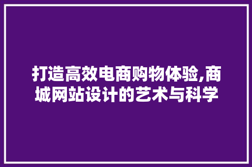 打造高效电商购物体验,商城网站设计的艺术与科学 打造高效电商购物体验,商城网站设计的艺术与科学 搜狗SEO