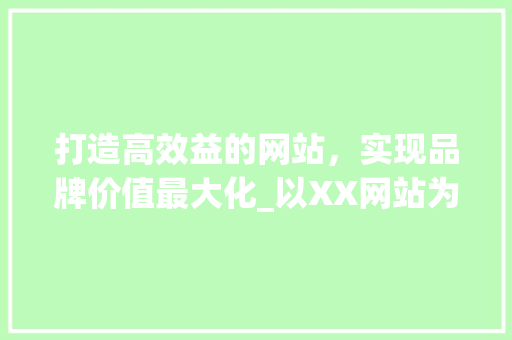 打造高效益的网站，实现品牌价值最大化_以XX网站为例 打造高效益的网站，实现品牌价值最大化_以XX网站为例 必应SEO