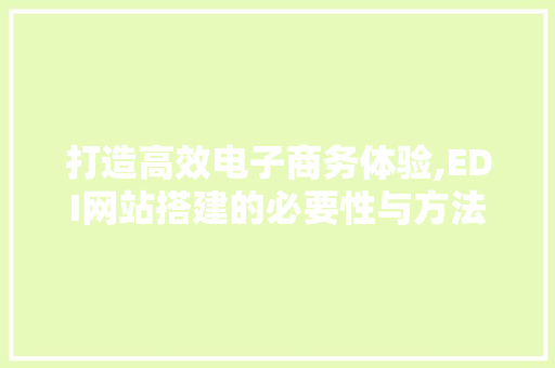 打造高效电子商务体验,EDI网站搭建的必要性与方法指南 打造高效电子商务体验,EDI网站搭建的必要性与方法指南 必应SEO