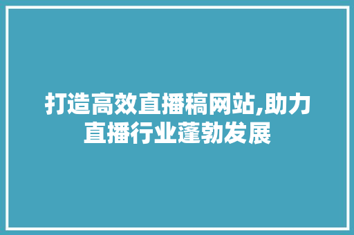打造高效直播稿网站,助力直播行业蓬勃发展 打造高效直播稿网站,助力直播行业蓬勃发展 必应SEO
