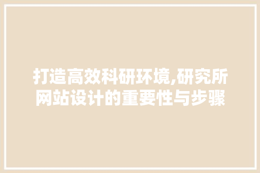 打造高效科研环境,研究所网站设计的重要性与步骤 打造高效科研环境,研究所网站设计的重要性与步骤 网站建设公司