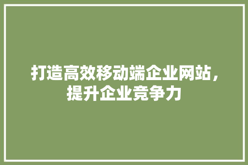 打造高效移动端企业网站，提升企业竞争力 打造高效移动端企业网站，提升企业竞争力 SEO关键词