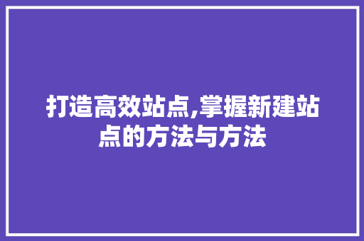 打造高效站点,掌握新建站点的方法与方法 打造高效站点,掌握新建站点的方法与方法 神马SEO