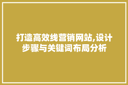 打造高效线营销网站,设计步骤与关键词布局分析 打造高效线营销网站,设计步骤与关键词布局分析 SEO关键词