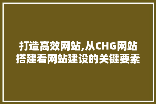打造高效网站,从CHG网站搭建看网站建设的关键要素 打造高效网站,从CHG网站搭建看网站建设的关键要素 必应SEO