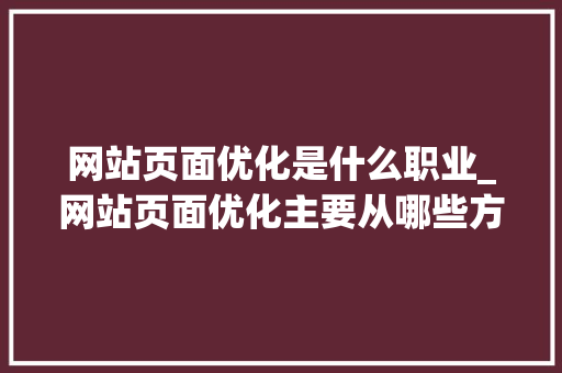 网站页面优化是什么职业_网站页面优化主要从哪些方面进行?。 网站页面优化是什么职业_网站页面优化主要从哪些方面进行?。 搜狗SEO