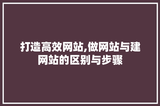 打造高效网站,做网站与建网站的区别与步骤 打造高效网站,做网站与建网站的区别与步骤 神马SEO