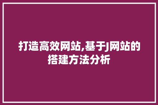打造高效网站,基于J网站的搭建方法分析 打造高效网站,基于J网站的搭建方法分析 搜狗SEO
